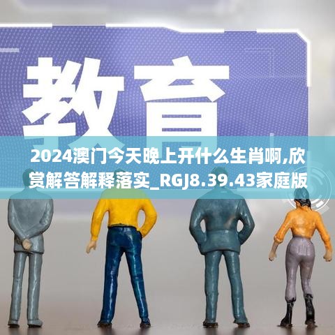 2024澳门今天晚上开什么生肖啊,欣赏解答解释落实_RGJ8.39.43家庭版