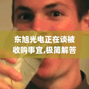 东旭光电正在谈被收购事宜,极简解答解释落实_MJM2.54.25授权版