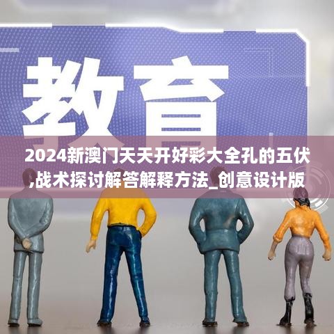 2024新澳门天天开好彩大全孔的五伏,战术探讨解答解释方法_创意设计版AQE7.12