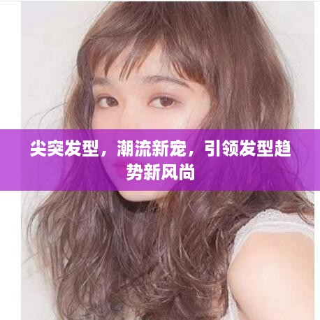 尖突发型，潮流新宠，引领发型趋势新风尚