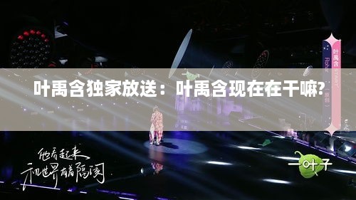 叶禹含独家放送：叶禹含现在在干嘛? 