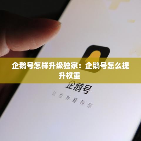 企鹅号怎样升级独家：企鹅号怎么提升权重 