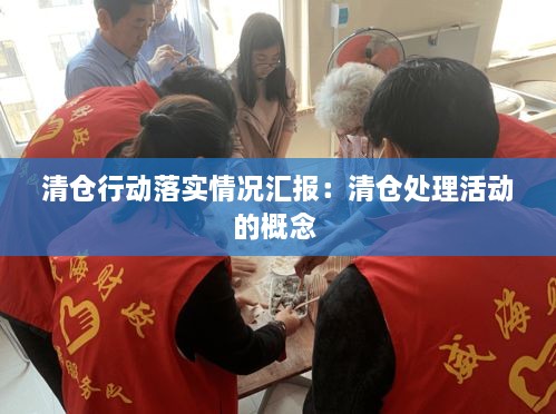 清仓行动落实情况汇报：清仓处理活动的概念 