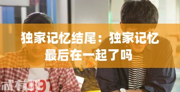 独家记忆结尾：独家记忆最后在一起了吗 