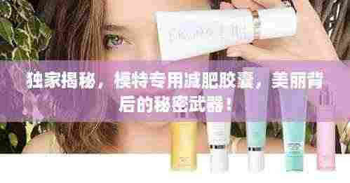 独家揭秘,模特专用减肥胶囊,美丽背后的秘密武器!