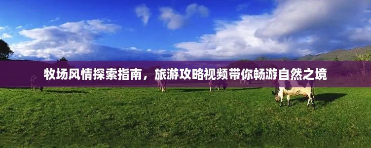 牧场风情探索指南，旅游攻略视频带你畅游自然之境