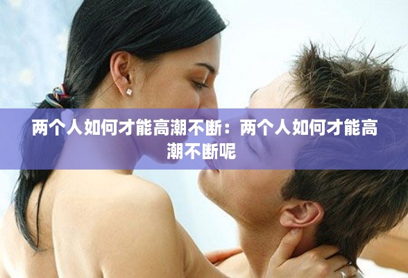 两个人如何才能高潮不断：两个人如何才能高潮不断呢 