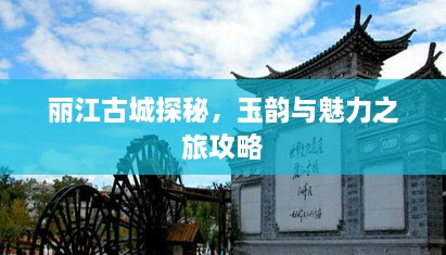 丽江古城探秘，玉韵与魅力之旅攻略