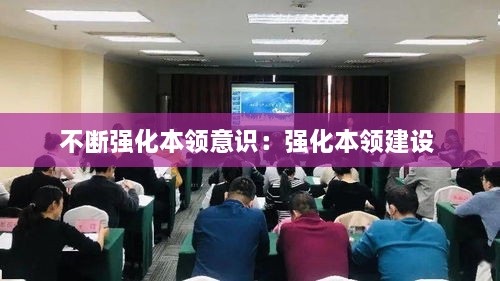 不断强化本领意识：强化本领建设 