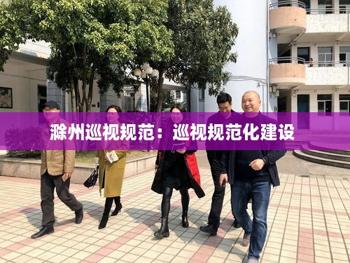 滁州巡视规范：巡视规范化建设 