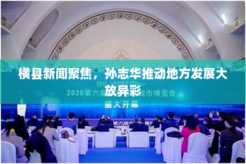 横县新闻聚焦，孙志华推动地方发展大放异彩