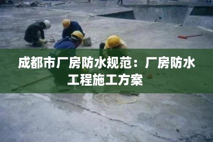 成都市厂房防水规范：厂房防水工程施工方案 