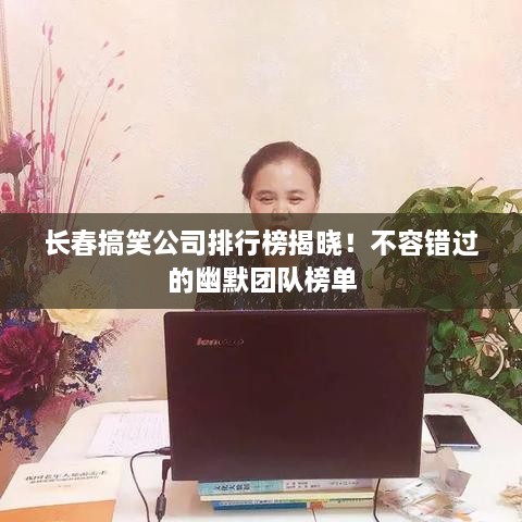 长春搞笑公司排行榜揭晓！不容错过的幽默团队榜单