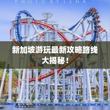 新加坡游玩最新攻略路线大揭秘！