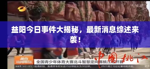 益阳今日事件大揭秘，最新消息综述来袭！