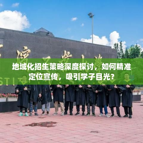 地域化招生策略深度探讨，如何精准定位宣传，吸引学子目光？