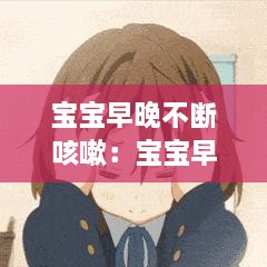 宝宝早晚不断咳嗽：宝宝早晚咳嗽几声,无其他症状 