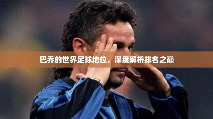 巴乔的世界足球地位，深度解析排名之巅
