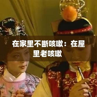 在家里不断咳嗽：在屋里老咳嗽 