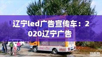 辽宁led广告宣传车：2020辽宁广告 