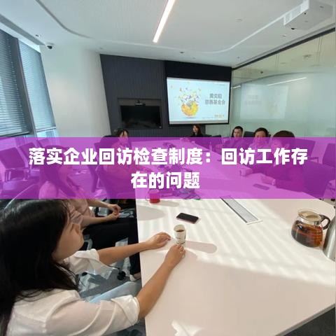 落实企业回访检查制度：回访工作存在的问题 