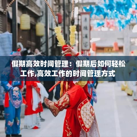 假期高效时间管理：假期后如何轻松工作,高效工作的时间管理方式 