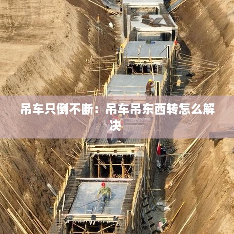吊车只倒不断：吊车吊东西转怎么解决 