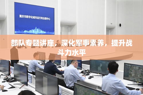 部队专题讲座，深化军事素养，提升战斗力水平