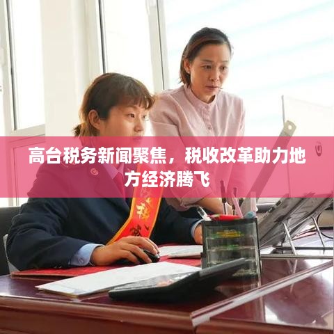 高台税务新闻聚焦，税收改革助力地方经济腾飞