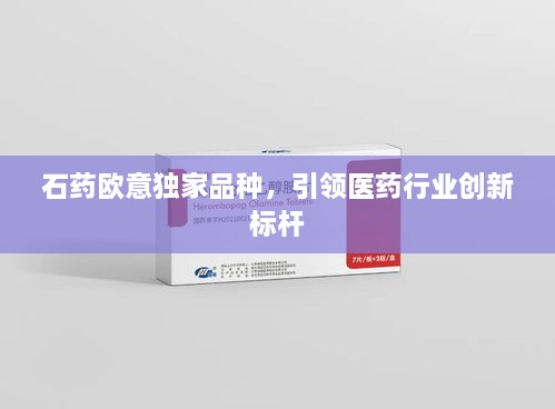 石药欧意独家品种，引领医药行业创新标杆