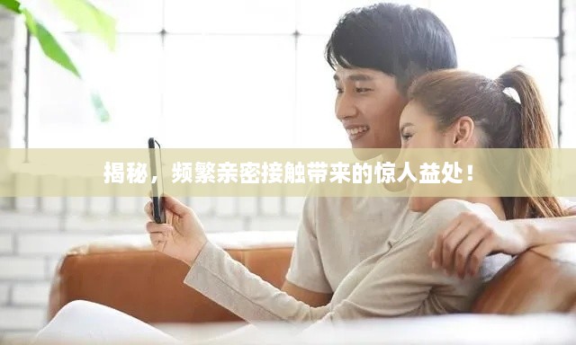 揭秘，频繁亲密接触带来的惊人益处！