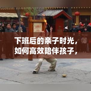 下班后的亲子时光，如何高效陪伴孩子，让美好瞬间更加充实？