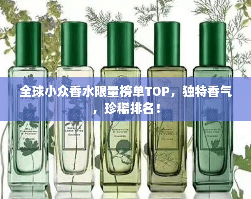 全球小众香水限量榜单TOP，独特香气，珍稀排名！