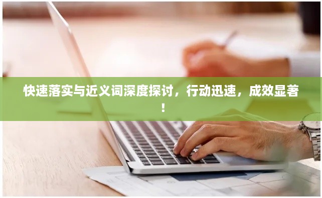 快速落实与近义词深度探讨，行动迅速，成效显著！
