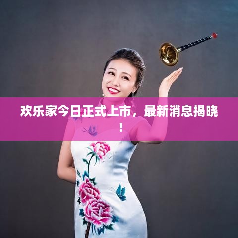 欢乐家今日正式上市，最新消息揭晓！