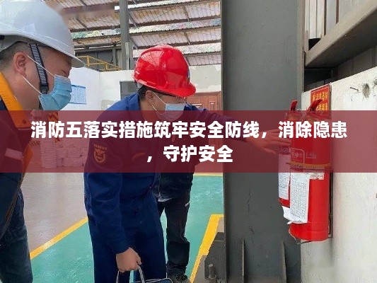 消防五落实措施筑牢安全防线，消除隐患，守护安全