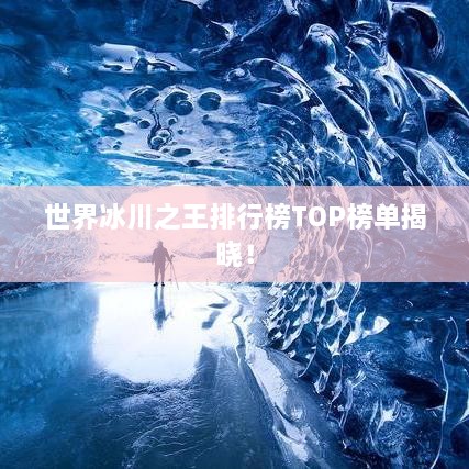 世界冰川之王排行榜TOP榜单揭晓！