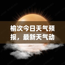 榆次今日天气预报，最新天气动态，一目了然！
