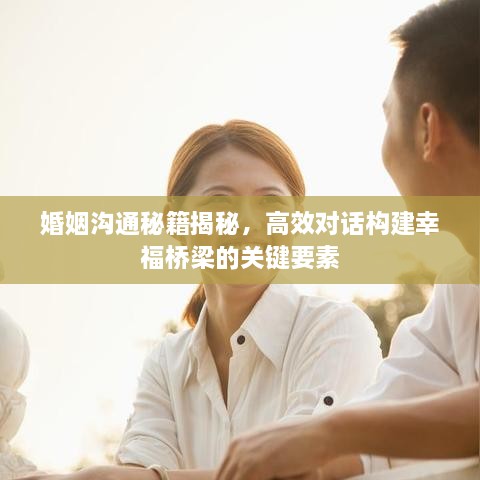 婚姻沟通秘籍揭秘，高效对话构建幸福桥梁的关键要素