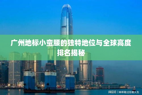 广州地标小蛮腰的独特地位与全球高度排名揭秘