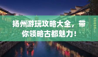 扬州游玩攻略大全，带你领略古都魅力！