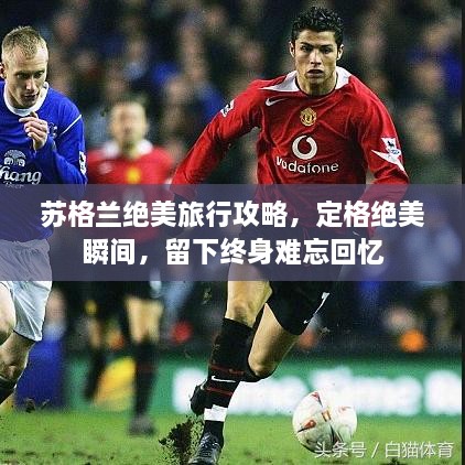 苏格兰绝美旅行攻略，定格绝美瞬间，留下终身难忘回忆