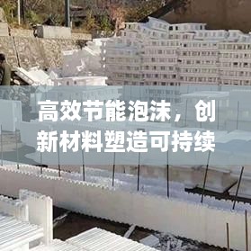 高效节能泡沫，创新材料塑造可持续未来
