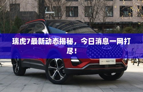 瑞虎7最新动态揭秘，今日消息一网打尽！