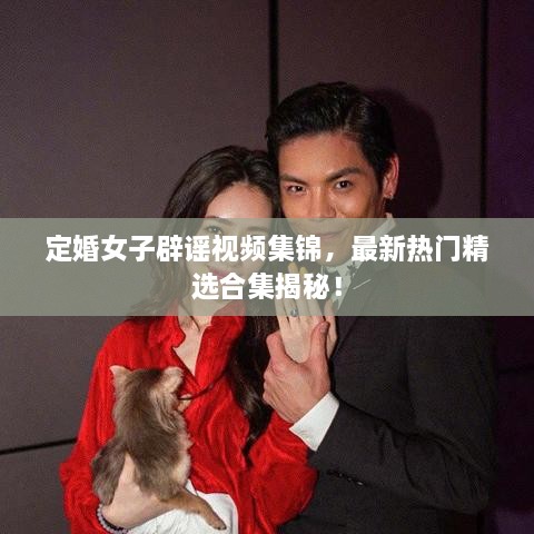 定婚女子辟谣视频集锦，最新热门精选合集揭秘！