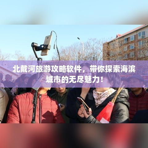 北戴河旅游攻略软件，带你探索海滨城市的无尽魅力！