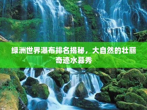 绿洲世界瀑布排名揭秘，大自然的壮丽奇迹水幕秀