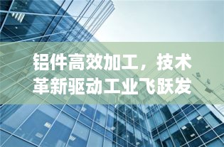铝件高效加工，技术革新驱动工业飞跃发展