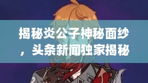 揭秘炎公子神秘面纱，头条新闻独家揭秘炎公子身份之谜