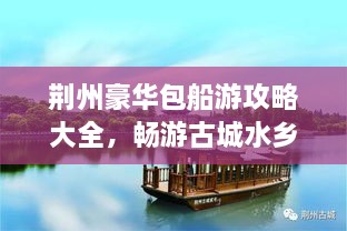 荆州豪华包船游攻略大全，畅游古城水乡！